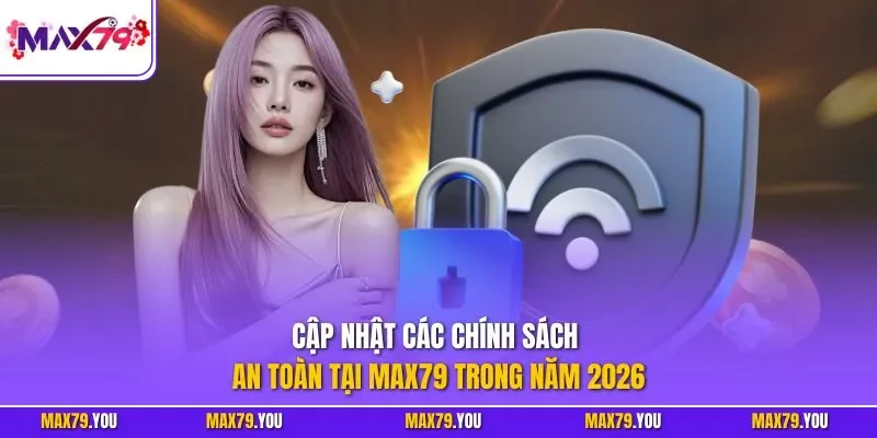 Cập nhật các chính sách an toàn tại MAX79 trong năm 2026