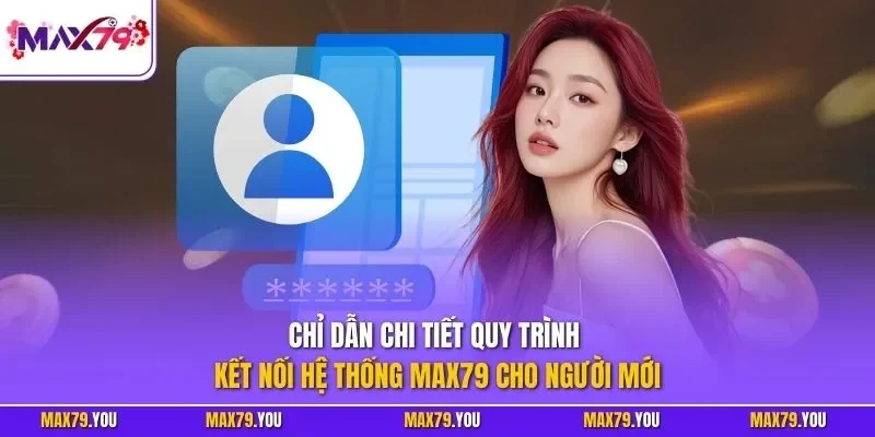 Chỉ dẫn chi tiết quy trình kết nối hệ thống MAX79 cho người mới
