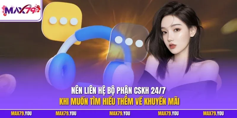 Nên liên hệ bộ phận CSKH 24/7 khi muốn tìm hiểu thêm về khuyến mãi