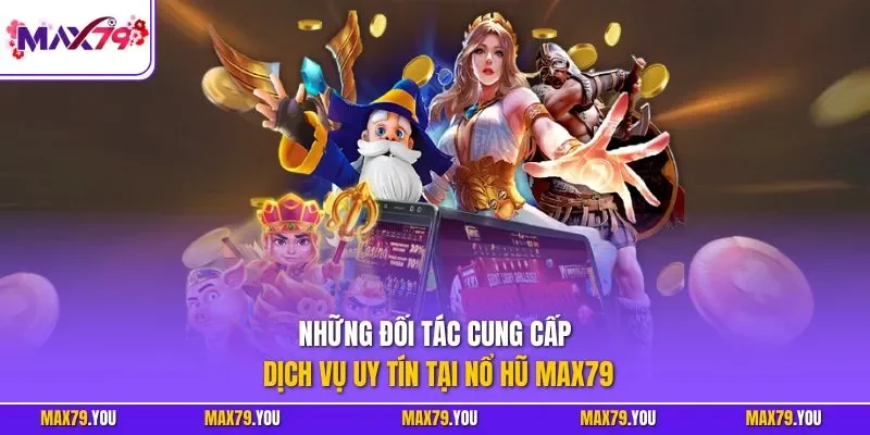 Những đối tác cung cấp dịch vụ uy tín tại nổ hũ MAX79