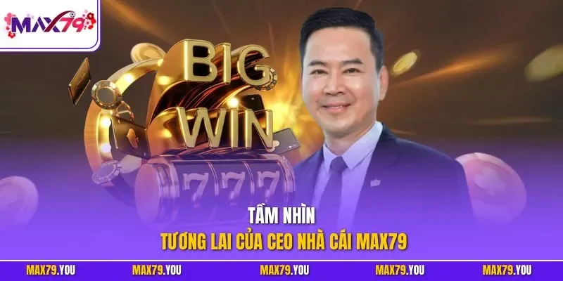 Tầm nhìn tương lai của CEO nhà cái MAX79